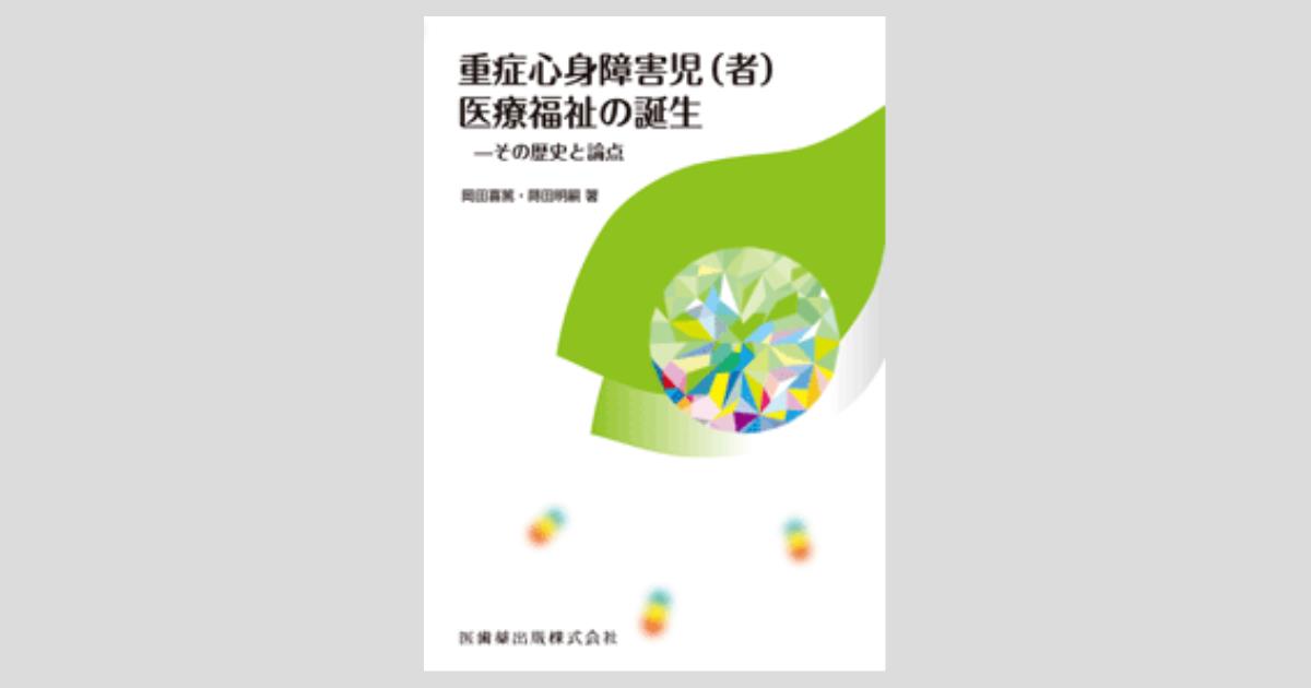 重症心身障害児（者）医療福祉の誕生 その歴史と論点/医歯薬出版
